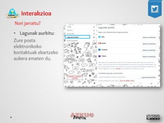 Interakzioa 
Nori jarraitu? 
• 
Lagunak aurkitu: 
Zure posta elektronikoko kontaktuak ekartzeko aukera ematen du.  