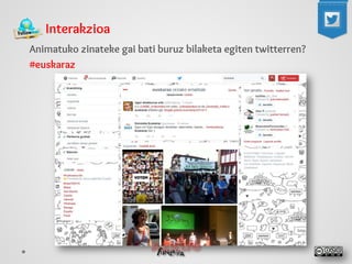 Interakzioa 
Animatuko zinateke gai bati buruz bilaketa egiten twitterren? 
#euskaraz 
 