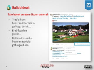 Baliabideak 
Txio batek ematen dituen aukerak 
• 
Traola horri buruzko informazio gehiago jarraitu. 
• 
Erabiltzailea jarraitu. 
• 
Gai horri buruzko beste materiala gehiago ikusi.  