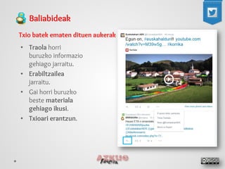 Baliabideak 
Txio batek ematen dituen aukerak 
• 
Traola horri buruzko informazio gehiago jarraitu. 
• 
Erabiltzailea jarraitu. 
• 
Gai horri buruzko beste materiala gehiago ikusi. 
• 
Txioari erantzun.  