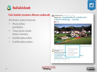 Baliabideak 
Txio batek ematen dituen aukerak 
Eta beste aukera batzuk: 
• 
Posta bidez partekatu 
• 
Txioa beste eduki baten txertatu 
• 
Erabiltzailea ixildu 
• 
Erabiltzailea salatu  