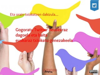 Eta orain txiokatzen dakizula… 
Gogoratu Twitter #euskaraz dagoela eta baita euskaraz txiokatu genezakeela  