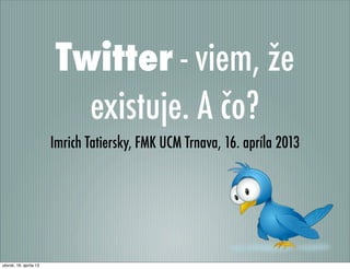 Twitter - viem, že
                           existuje. A čo?
                        Imrich Tatiersky, FMK UCM Trnava, 16. apríla 2013




utorok, 16. apríla 13
 