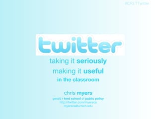 Twitter taking it  seriously making it  useful in the classroom chris  myers gerald r  ford school  of  public policy http://twitter.com/myersca [email_address] 