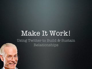 Make It Work!
Using Twitter to Build & Sustain
        Relationships
 