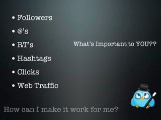• Followers
 • @’s
 • RT’s           What’s Important to YOU??

 • Hashtags
 • Clicks
 • Web Trafﬁc

How can I make it work for me?
 