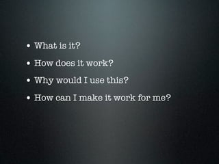 • What is it?
• How does it work?
• Why would I use this?
• How can I make it work for me?
 