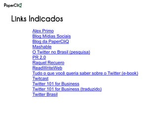 Links Indicados
      Alex Primo
      Blog Mídias Sociais
      Blog da PaperCliQ
      Mashable
      O Twitter no Brasil (pesquisa)
      PR 2.0
      Raquel Recuero
      ReadWriteWeb
      Tudo o que você queria saber sobre o Twitter (e-book)
      Twitcast
      Twitter 101 for Business
      Twitter 101 for Business (traduzido)
      Twitter Brasil
 