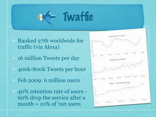 Twafﬁc
Ranked 27th worldwide for
traffic (via Alexa)

16 million Tweets per day

400k-800k Tweets per hour

Feb 2009: 6 million users

40% retention rate of users -
60% drop the service after a
month = 10% of ‘net users
 