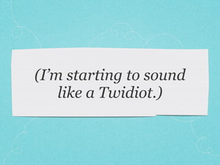 (I’m starting to sound
    like a Twidiot.)
 