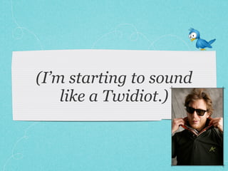 (I’m starting to sound
    like a Twidiot.)
 