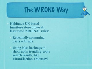 The WRONG Way
Habitat, a UK-based
furniture store broke at
least two CARDINAL rules:

 Repeatedly spamming
 users with ads

 Using false hashtags to
 show up in trending topic
 search results, like
 #IranElection #Mousavi
 