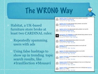 The WRONG Way
Habitat, a UK-based
furniture store broke at
least two CARDINAL rules:

 Repeatedly spamming
 users with ads

 Using false hashtags to
 show up in trending topic
 search results, like
 #IranElection #Mousavi
 