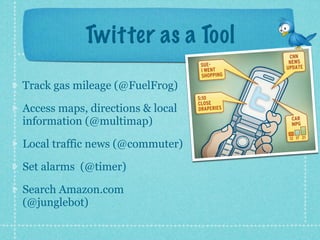 Twitter as a Tool

Track gas mileage (@FuelFrog)

Access maps, directions & local
information (@multimap)

Local traffic news (@commuter)

Set alarms (@timer)

Search Amazon.com
(@junglebot)
 