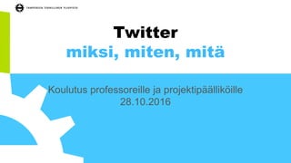 Twitter
miksi, miten, mitä
Koulutus professoreille ja projektipäälliköille
28.10.2016
 
