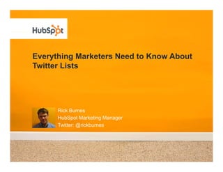 Everything Marketers N d to Know Ab t
E     thi M k t      Need t K    About
Twitter Lists




      Rick Burnes
      HubSpot Marketing Manager
      Twitter: @rickburnes
 