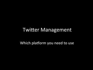  Twi%er	
  Management	
  

	
  Which	
  pla3orm	
  you	
  need	
  to	
  use	
  
 