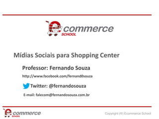 Mídias Sociais para Shopping Center
  Professor: Fernando Souza
  http://www.facebook.com/fernand0souza

      Twitter: @fernandosouza
   E-mail: falecom@fernandosouza.com.br



                                          Copyright (®) Ecommerce School
 