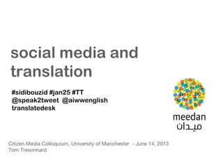 Citizen Media Colloquium, University of Manchester - June 14, 2013
Tom Trewinnard
#sidibouzid #jan25 #TT
@speak2tweet @aiwwenglish
translatedesk
social media and
translation
 