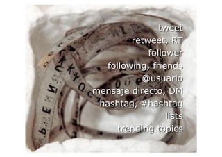 tweet
         retweet, RT
             follower
   following, friends
           @usuario
mensaje directo, DM
 hashtag, #hashtag
                  lists
      trending topics
 