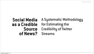 !"#$%‫+*! ا) ا%$#(' ا‬




                          Social Media    A Systematic Methodology
                          as a Credible   for Estimating the
                                Source    Credibility of Twitter
                              of News?    Streams



Tuesday, November 1, 11
 