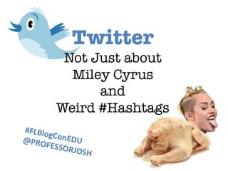 Twitter 
Not Just about 
Miley Cyrus 
and 
Weird #Hashtags
#FLBlogConEDU
@PROFESSORJOSH
 