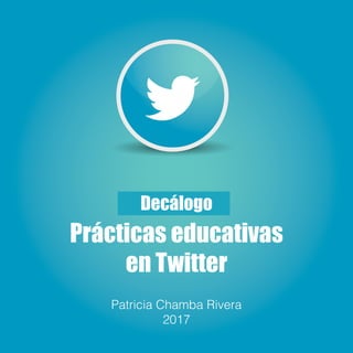 Decálogo
Prácticas educativas
en Twitter
Patricia Chamba Rivera
2017
 