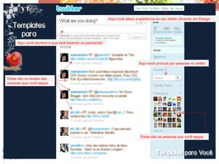 Aqui você altera a aparência do seu twitter clicando em Design




     Aqui você escreve o que está fazendo ou pensando!




                                                                           Aqui você procura por pessoas no twitter.



Estes são os tweets das
pessoas que você segue.




                                                                            Estas são as pessoas que você segue.
 