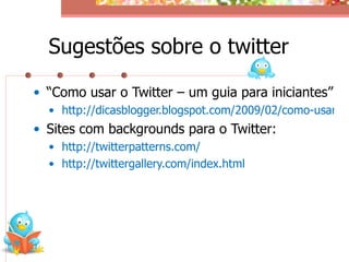 Sugestões sobre o twitter

• “Como usar o Twitter – um guia para iniciantes”
  • http://dicasblogger.blogspot.com/2009/02/como-usar-o-
• Sites com backgrounds para o Twitter:
  • http://twitterpatterns.com/
  • http://twittergallery.com/index.html
 