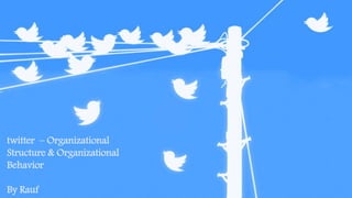twitter – Organizational
Structure & Organizational
Behavior
By Rauf
 