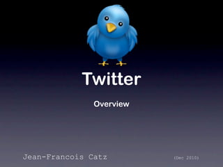 Twitter
               Overview




Jean-Francois Catz        (Dec 2010)
 