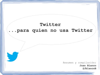 Twitter
...para quien no usa Twitter
Resumen y compilación:
Juan Blanco
@JblancoB
 