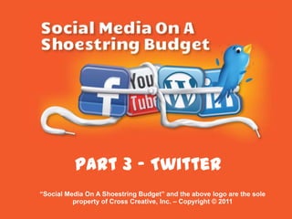 Part 3 - Twitter “Social Media On A Shoestring Budget” and the above logo are the sole property of Cross Creative, Inc. – Copyright © 2011 