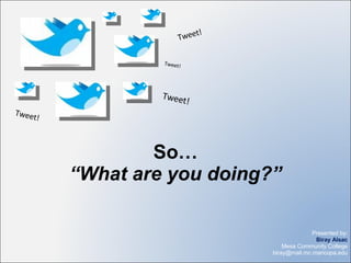 So… “ What are you doing?” Tweet! Tweet! Tweet! Tweet!