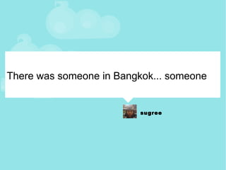 There was someone in Bangkok... someone 