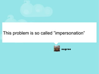 This problem is so called ”impersonation” 