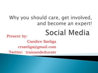 Social Media Why you should care, get involved, and become an expert! Present by: Candice Szeliga crszeliga@gmail.com Twitter:  trainandeducate 