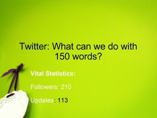 Twitter: What can we do with 150 words? Vital Statistics:     Followers: 210   Updates : 113 