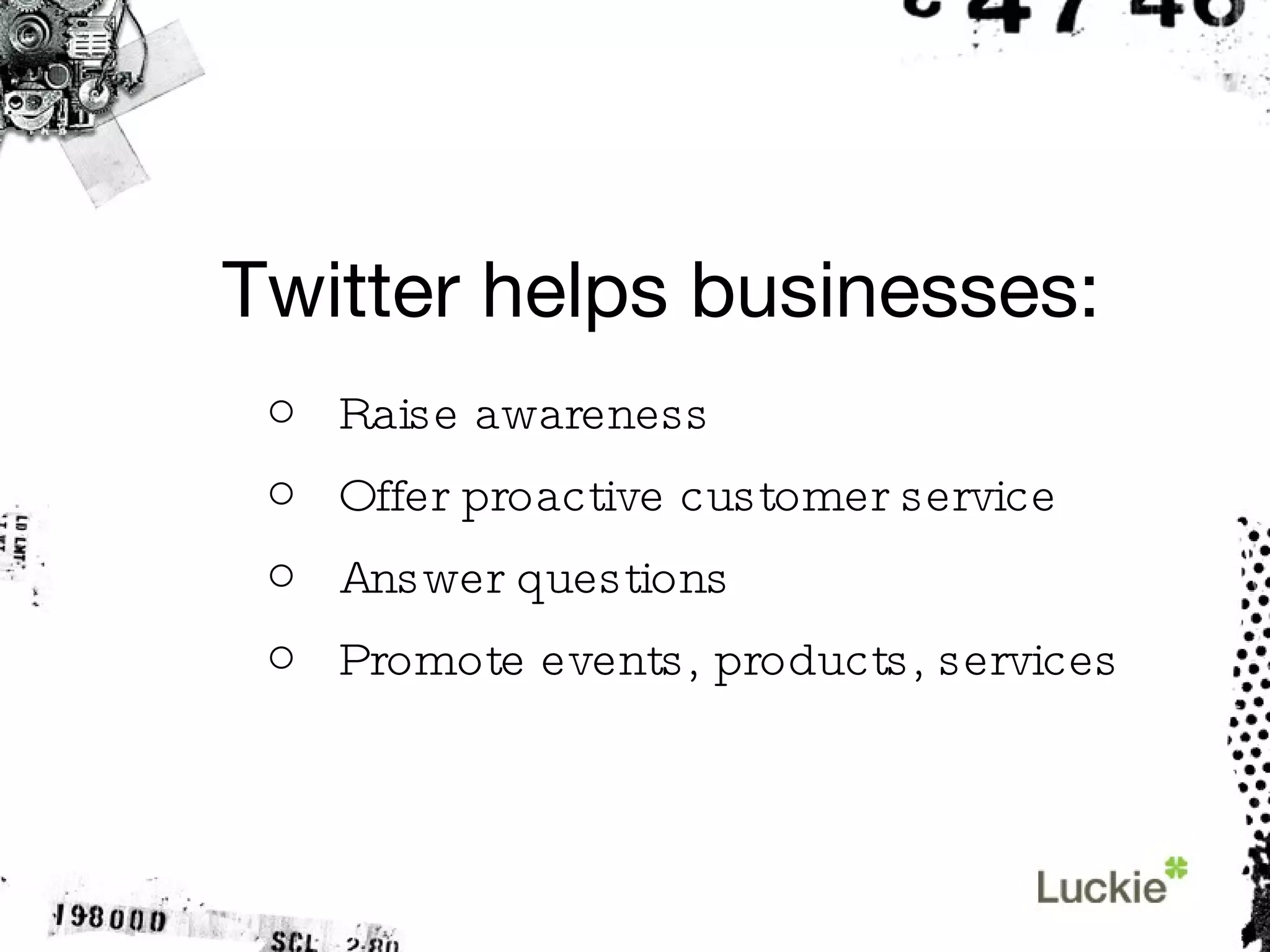 Twitter helps businesses: Raise awareness Offer proactive customer service Answer questions Promote events, products, services 