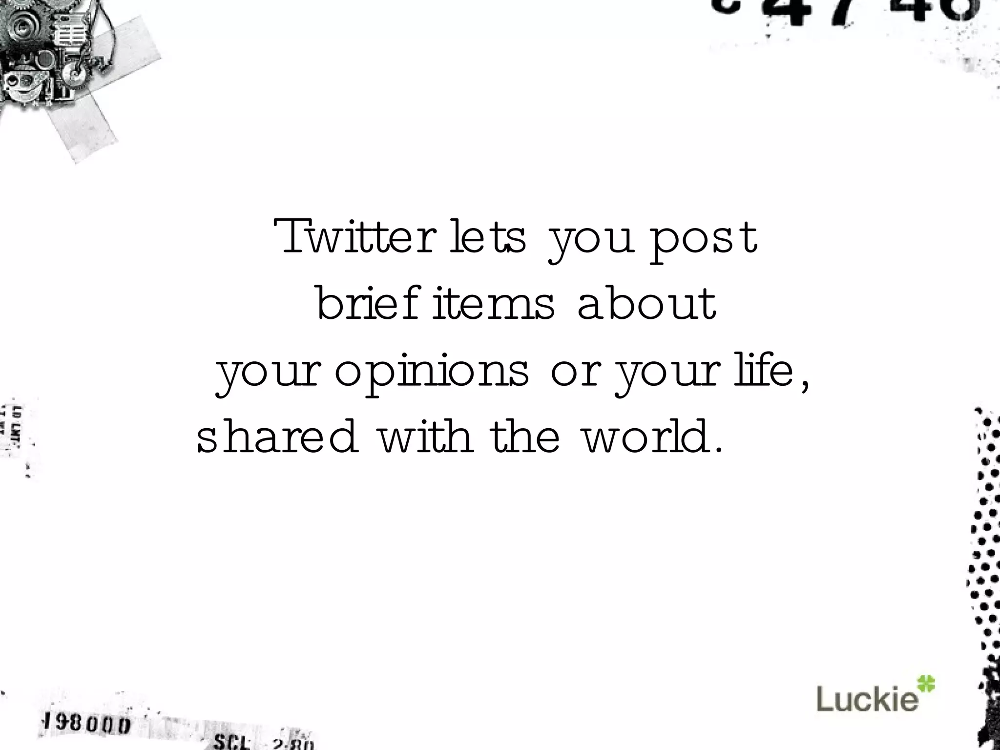Twitter lets you post  brief items about  your opinions or your life,  shared with the world. 