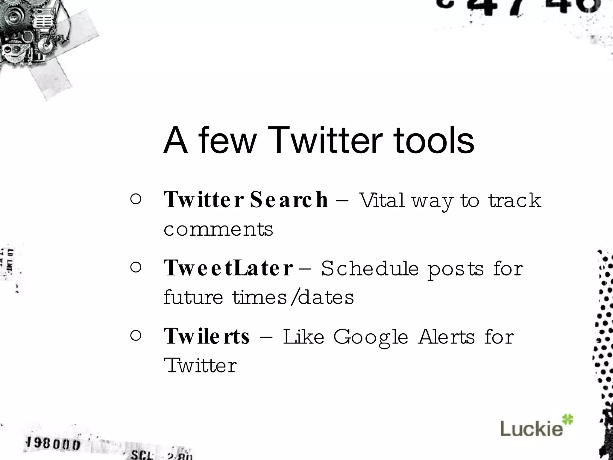 A few Twitter tools Twitter Search  – Vital way to track comments TweetLater  – Schedule posts for future times/dates Twilerts  – Like Google Alerts for Twitter 