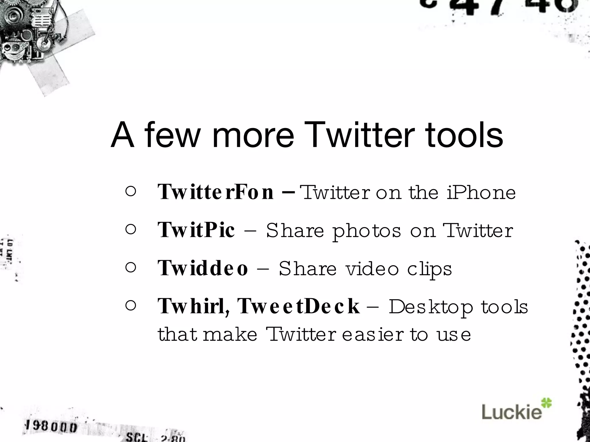 A few more Twitter tools TwitterFon –  Twitter on the iPhone TwitPic  – Share photos on Twitter Twiddeo  – Share video clips Twhirl, TweetDeck  – Desktop tools that make Twitter easier to use 