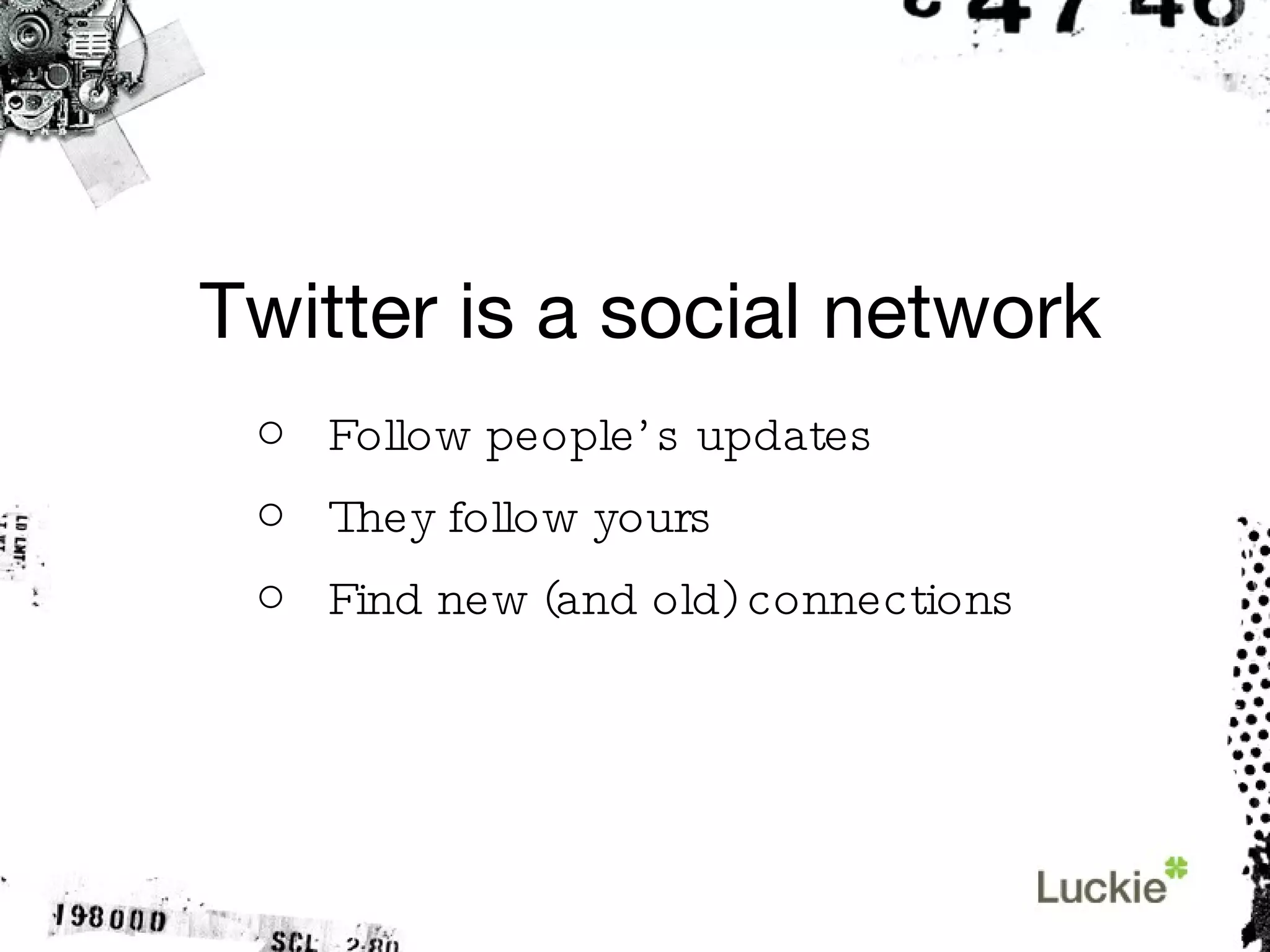 Twitter is a social network Follow people’s updates They follow yours Find new (and old) connections 