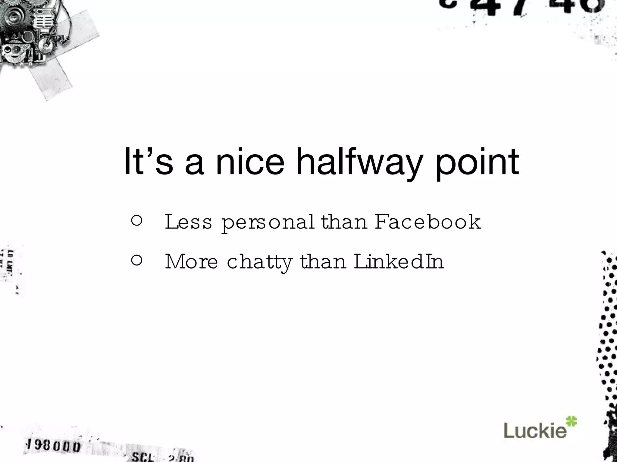 It’s a nice halfway point Less personal than Facebook More chatty than LinkedIn 