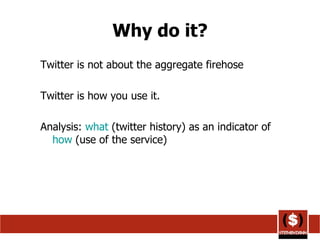 Why do it? Twitter is not about the aggregate firehose Twitter is how you use it. Analysis:  what  (twitter history) as an indicator of  how  (use of the service) 