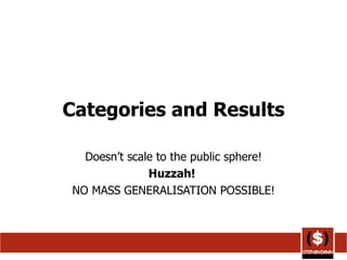 Categories and Results Doesn’t scale to the public sphere! Huzzah!  NO MASS GENERALISATION POSSIBLE! 