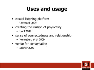 Uses and usage casual listening platform  Crawford 2009 creating the illusion of physicality Hohl 2009 sense of connectedness and relationship Henneburg et al 2009 venue for conversation Steiner 2009 