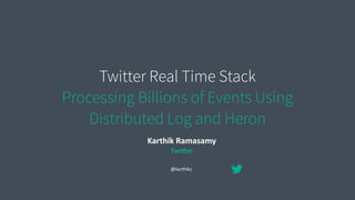 Twitter Real Time Stack
Processing Billions of Events Using
Distributed Log and Heron
Karthik	
  Ramasamy	
  
Twi/er
@karthikz
 