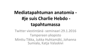 Mediatapahtuman anatomia -
#je suis Charlie Hebdo -
tapahtumassa
Twitter viestintänä -seminaari 29.1.2016
Tampereen yliopisto
Minttu Tikka, Jukka Huhtamäki, Johanna
Sumiala, Katja Valaskivi
 