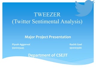 TWEEZER
(Twitter Sentimental Analysis)
Major Project Presentation
Piyush Aggarwal Rachit Goel
9910103445 9910103566
Department of CSE/IT
 